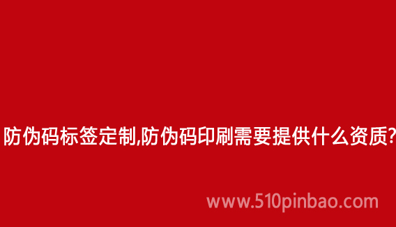 防偽碼標(biāo)簽定制，防偽碼印刷需要提供什么資質(zhì)？