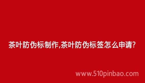 茶葉防偽標(biāo)制作，茶葉防偽標(biāo)簽怎么申請(qǐng)？