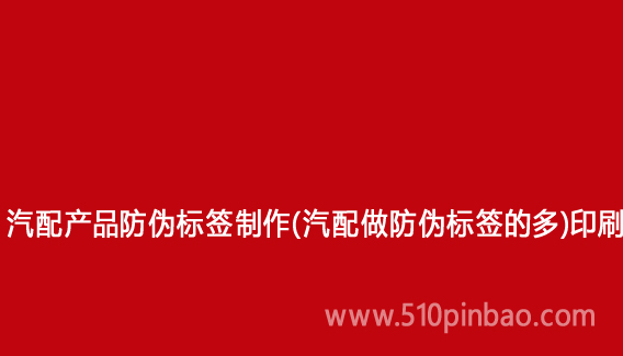 汽配產(chǎn)品防偽標(biāo)簽制作（汽配做防偽標(biāo)簽的多）印刷