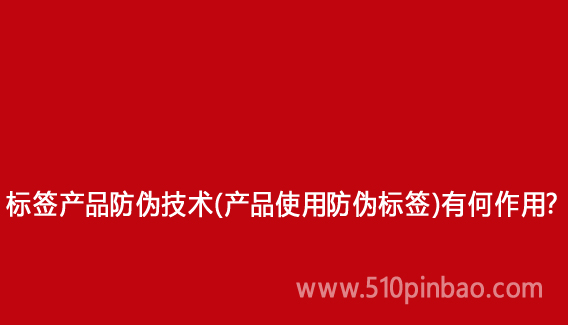 標(biāo)簽產(chǎn)品防偽技術(shù)（產(chǎn)品使用防偽標(biāo)簽）有何作用？
