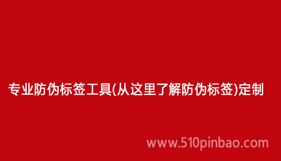 專(zhuān)業(yè)防偽標(biāo)簽工具（從這里了解防偽標(biāo)簽）定制