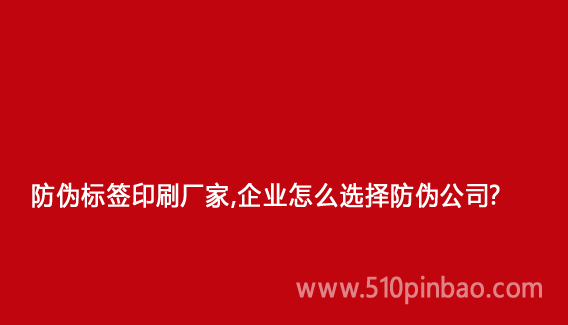 防偽標(biāo)簽印刷廠家，企業(yè)怎么選擇防偽公司？