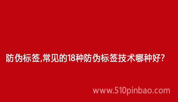 防偽標(biāo)簽，常見的18種防偽標(biāo)簽技術(shù)哪種好？