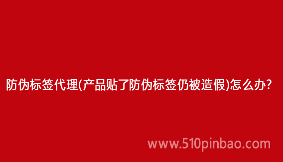 防偽標(biāo)簽代理（產(chǎn)品貼了防偽標(biāo)簽仍被造假）怎么辦？