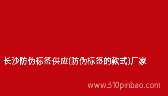 長(zhǎng)沙防偽標(biāo)簽供應(yīng)（防偽標(biāo)簽的款式）廠家