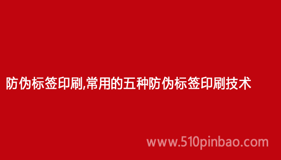 防偽標(biāo)簽印刷，常用的五種防偽標(biāo)簽印刷技術(shù)