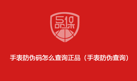 手表防偽碼怎么查詢正品（手表防偽查詢）