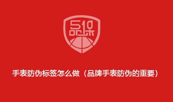 手表防偽標(biāo)簽怎么做（品牌手表防偽的重要）