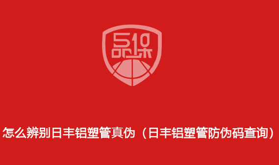 怎么辨別日豐鋁塑管真?zhèn)危ㄈ肇S鋁塑管防偽碼查詢）