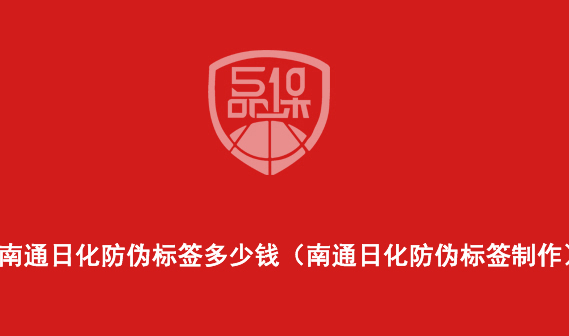 南通日化防偽標(biāo)簽多少錢（南通日化防偽標(biāo)簽制作）